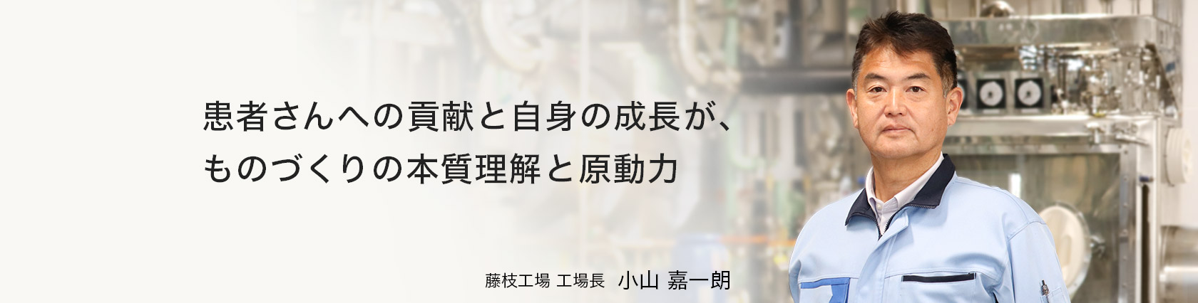 患者さんへの貢献と自身の成長が、ものづくりの本質理解と原動力　藤枝工場　工場長　小山 嘉一朗