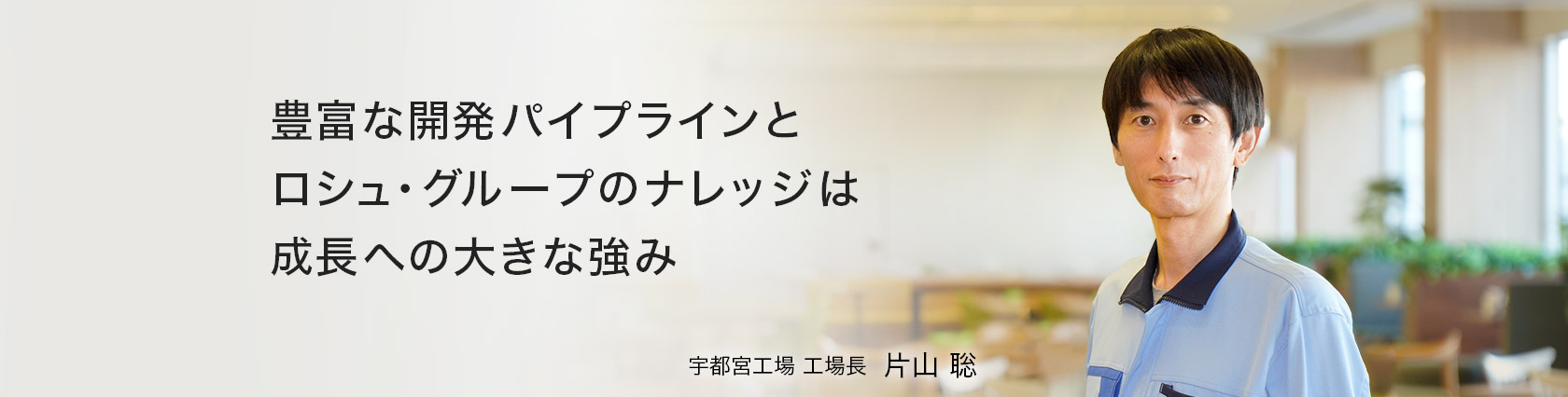 豊富な開発パイプラインとロシュ・グループのナレッジは成長への大きな強み　宇都宮工場　工場長　片山 聡