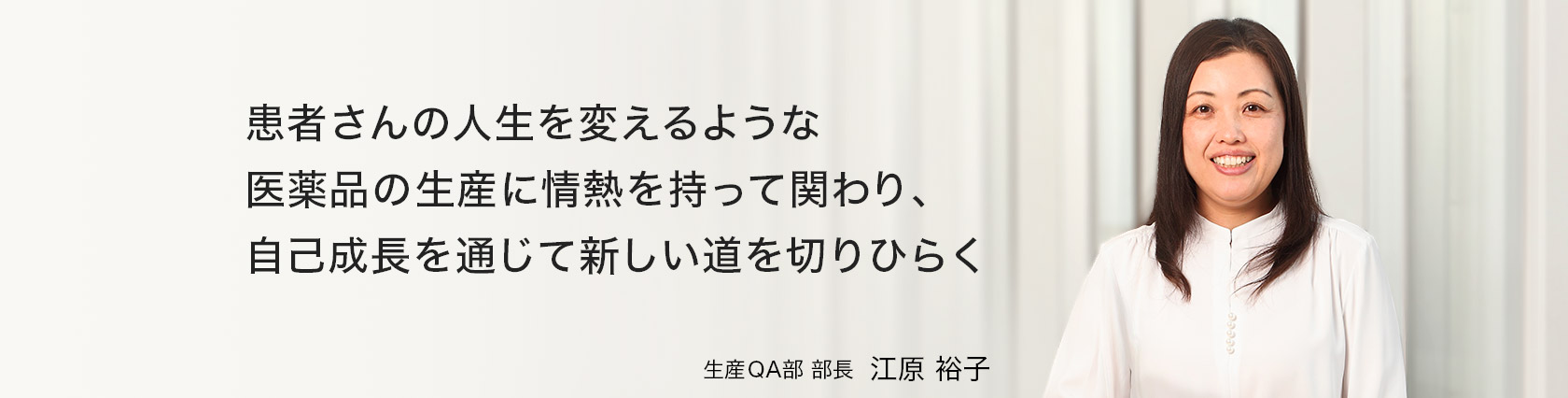 患者さんの人生を変えるような医薬品の生産に情熱を持って関わり、自己成長を通じて新しい道を切りひらく　生産QA部　部長　江原 裕子