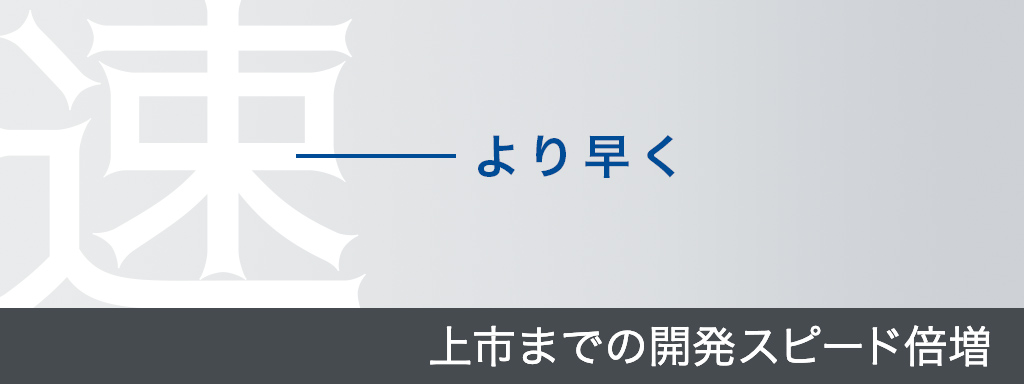 より早く 上市までの開発スピード倍増