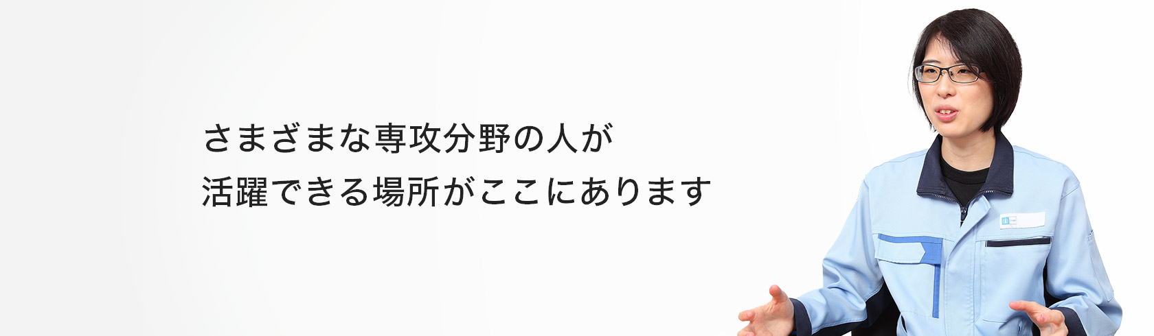 さまざまな専攻分野の人が活躍できる場所がここにあります