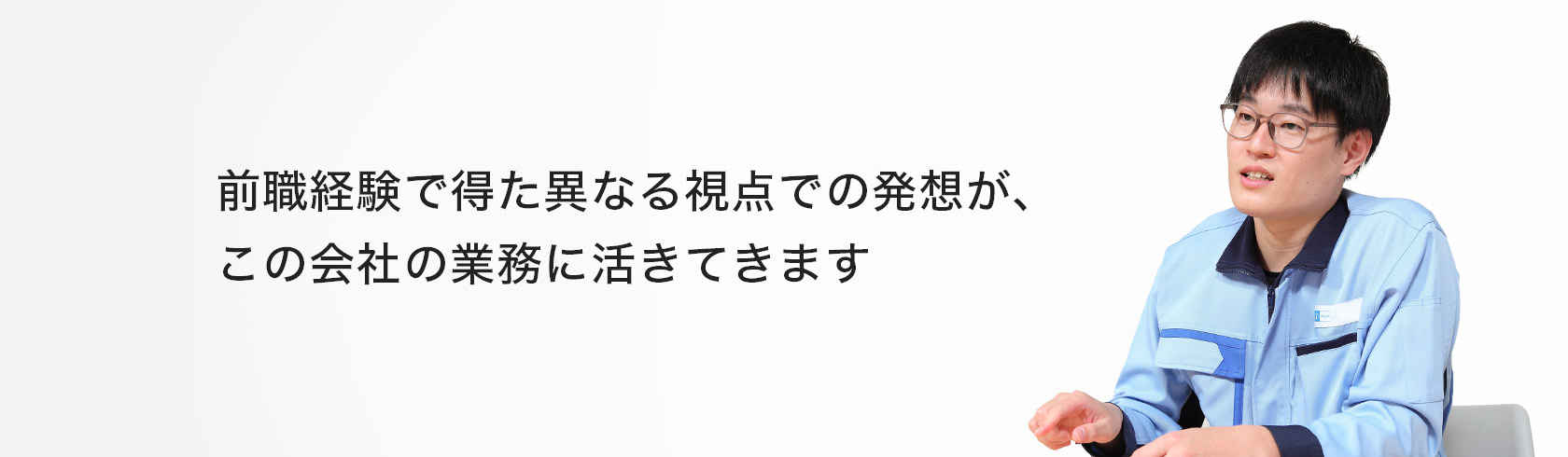 前職経験で得た異なる視点での発想が、この会社の業務に活きてきます