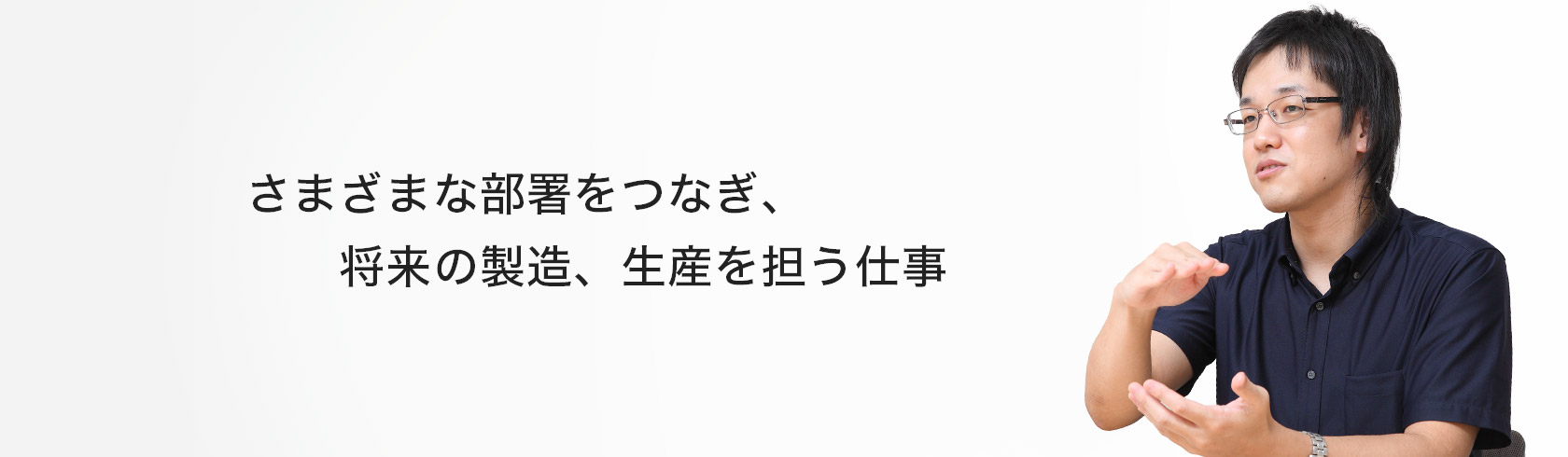 さまざまな部署をつなぎ、将来の製造、生産を担う仕事