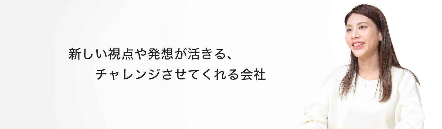 新しい視点や発想が活きる、チャレンジさせてくれる会社